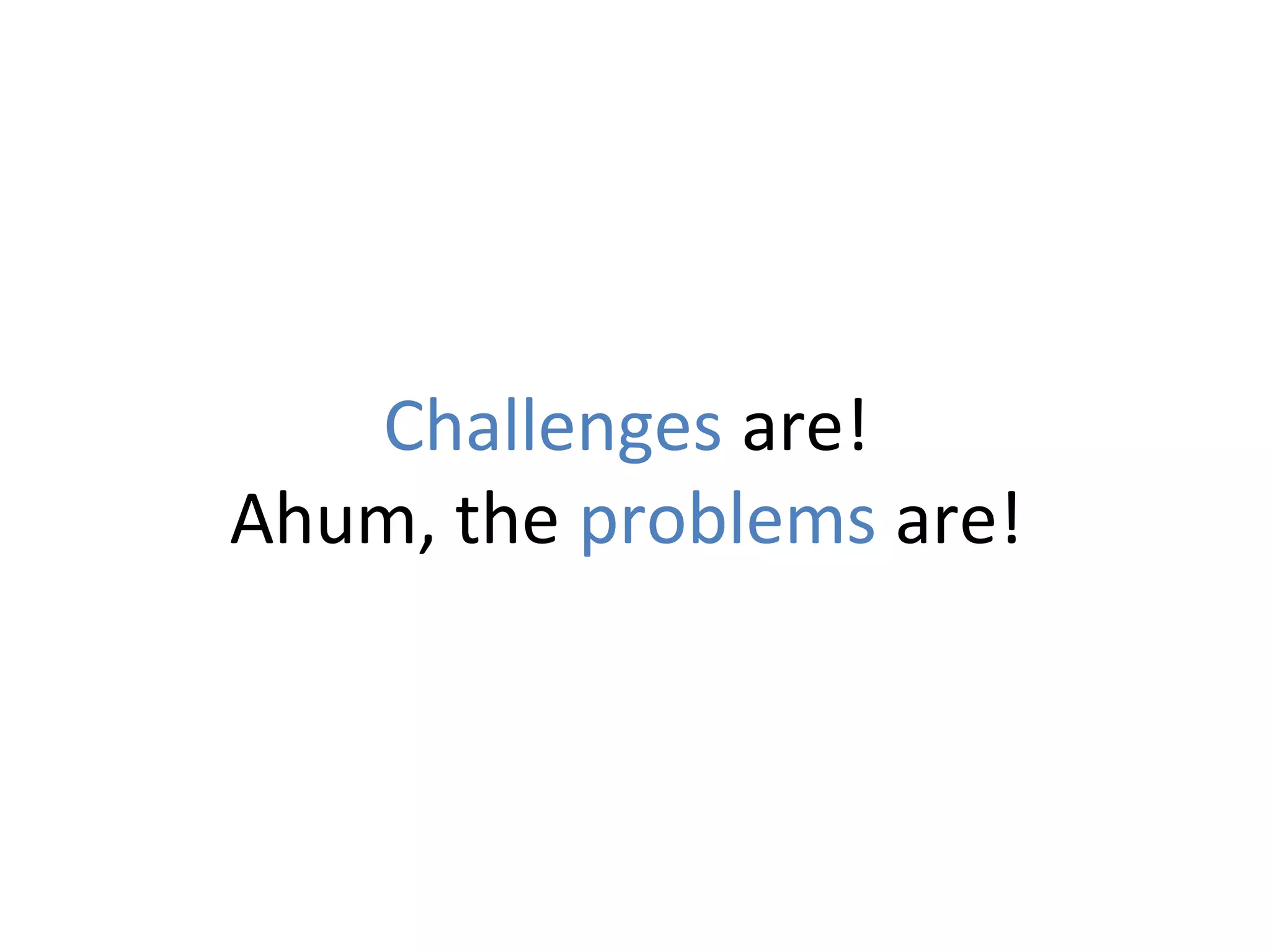 Challenges are!
Ahum, the problems are!

 