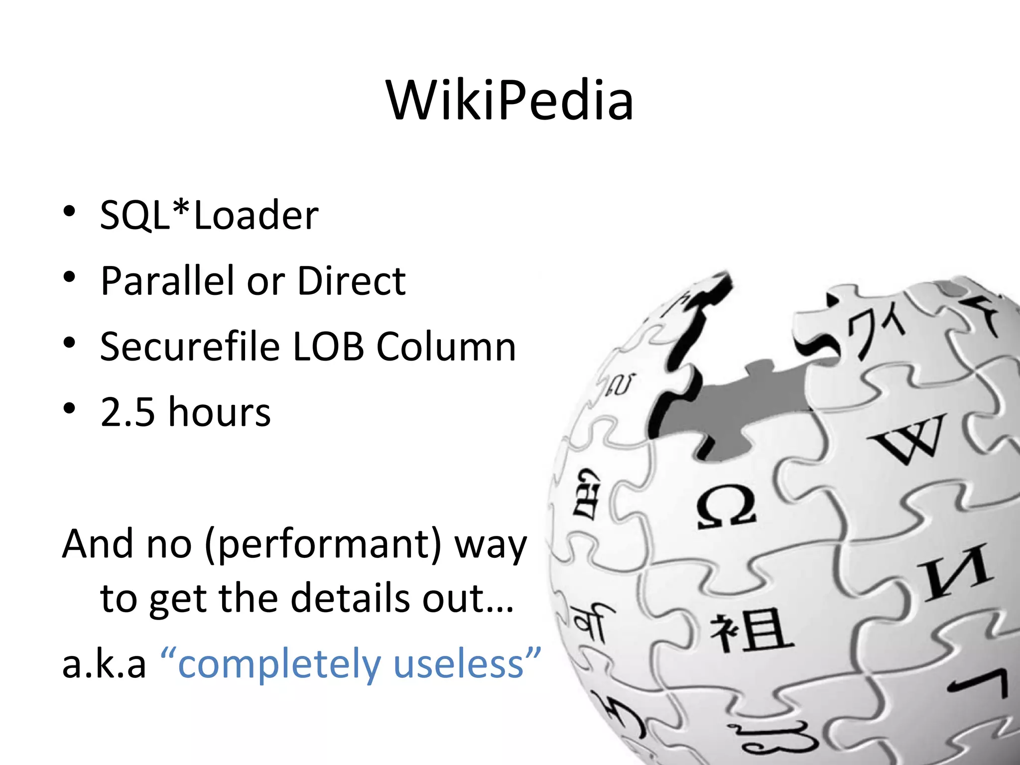 WikiPedia
•
•
•
•

SQL*Loader
Parallel or Direct
Securefile LOB Column
2.5 hours

And no (performant) way
to get the details out…
a.k.a “completely useless”

 