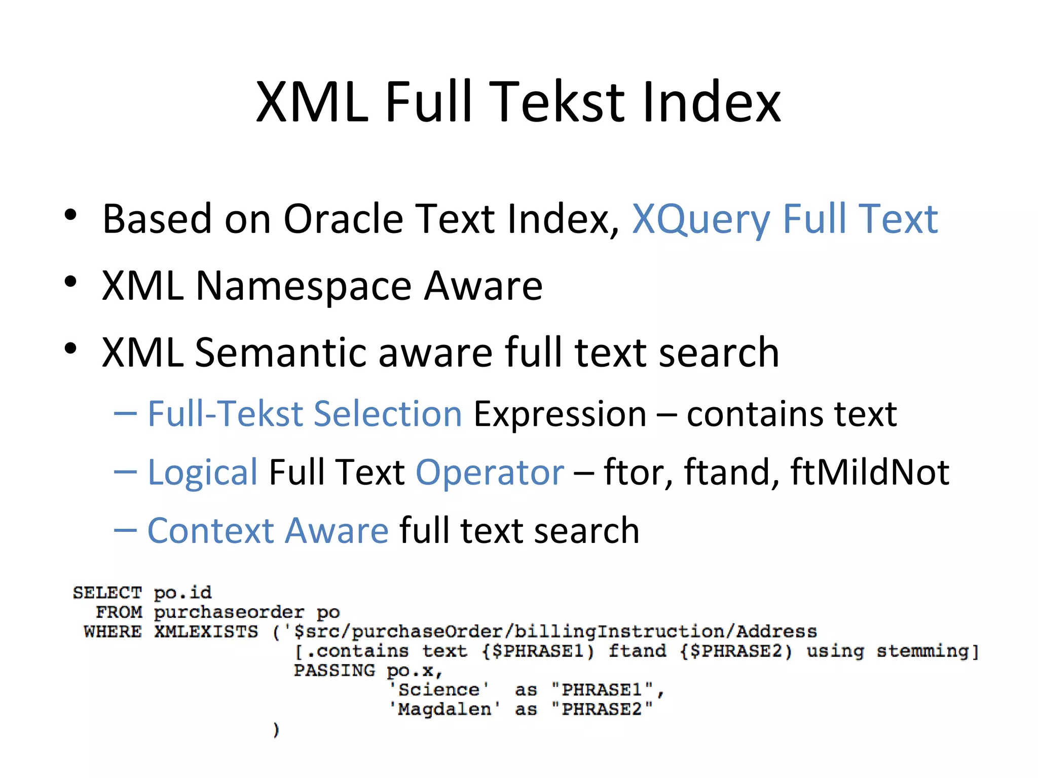 XML Full Tekst Index
• Based on Oracle Text Index, XQuery Full Text
• XML Namespace Aware
• XML Semantic aware full text search
– Full-Tekst Selection Expression – contains text
– Logical Full Text Operator – ftor, ftand, ftMildNot
– Context Aware full text search

 