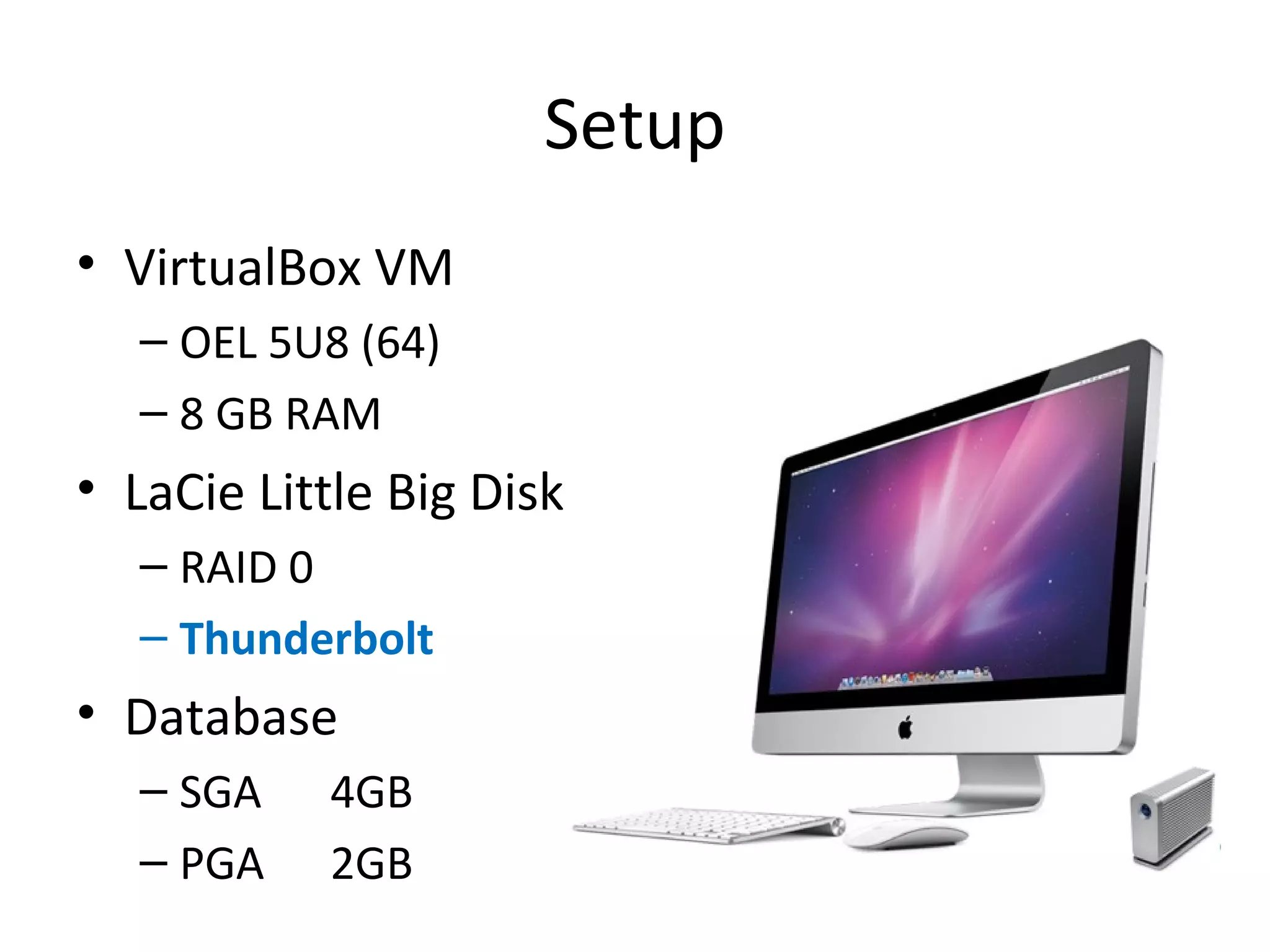 Setup
• VirtualBox VM
– OEL 5U8 (64)
– 8 GB RAM

• LaCie Little Big Disk
– RAID 0
– Thunderbolt

• Database
– SGA
– PGA

4GB
2GB

 