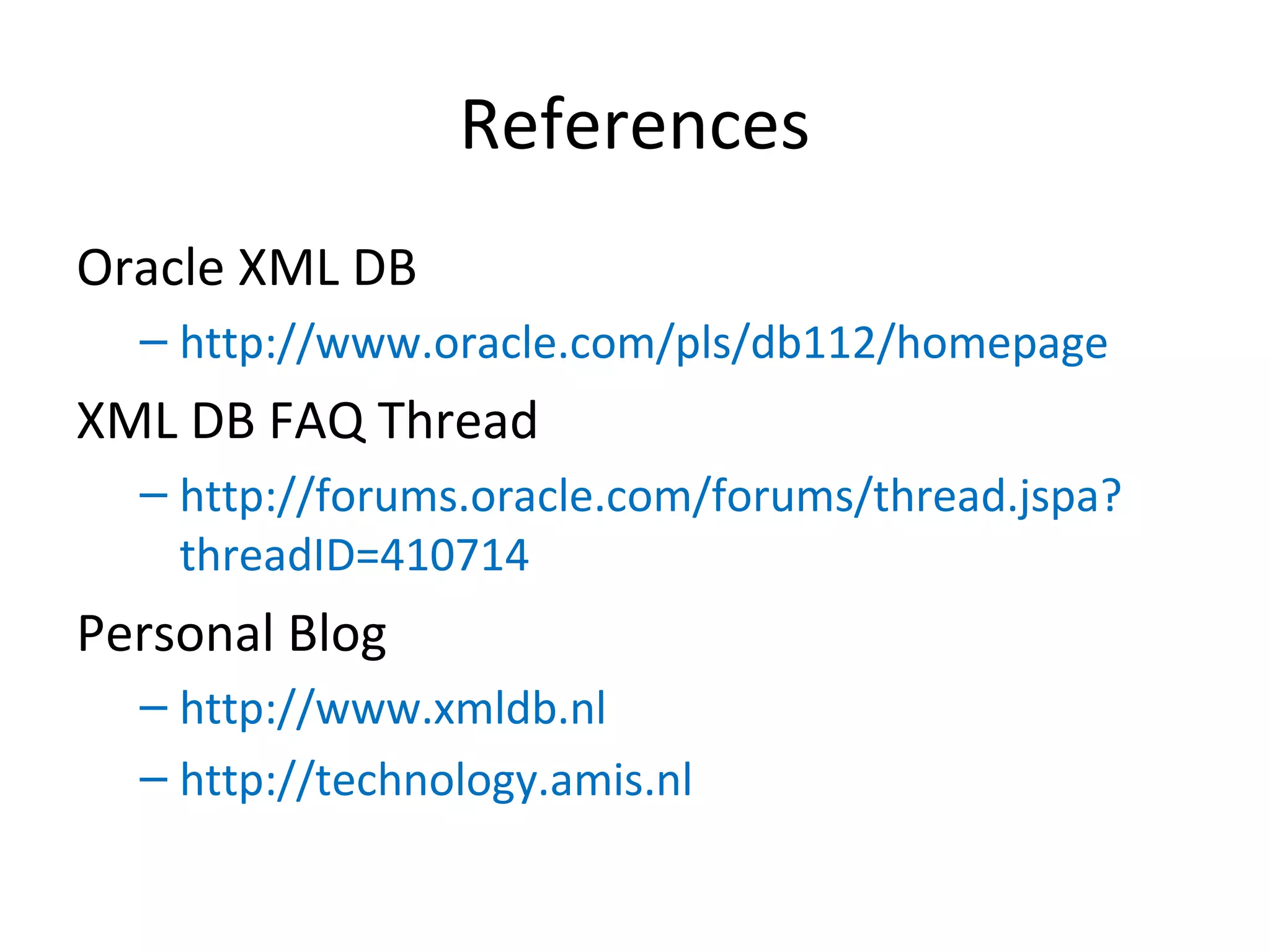 References
Oracle XML DB
– http://www.oracle.com/pls/db112/homepage

XML DB FAQ Thread
– http://forums.oracle.com/forums/thread.jspa?
threadID=410714

Personal Blog
– http://www.xmldb.nl
– http://technology.amis.nl

 