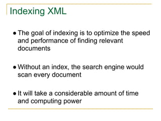 Indexing XML
● The goal of indexing is to optimize the speed
and performance of finding relevant
documents
● Without an index, the search engine would
scan every document
● It will take a considerable amount of time
and computing power
 