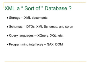 XML a “ Sort of ” Database ?
● Storage -- XML documents
● Schemas -- DTDs, XML Schemas, and so on
● Query languages -- XQuery, XQL, etc.
● Programming interfaces -- SAX, DOM
 