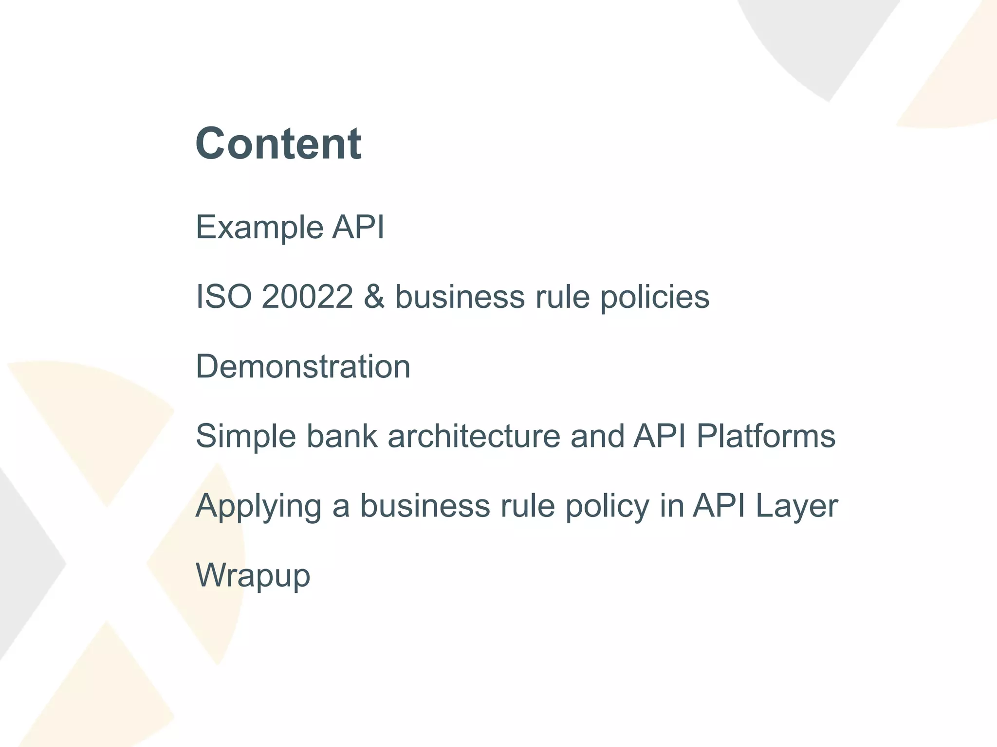 Content
Example API
ISO 20022 & business rule policies
Demonstration
Simple bank architecture and API Platforms
Applying a business rule policy in API Layer
Wrapup
 