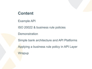 Content
Example API
ISO 20022 & business rule policies
Demonstration
Simple bank architecture and API Platforms
Applying a business rule policy in API Layer
Wrapup
 