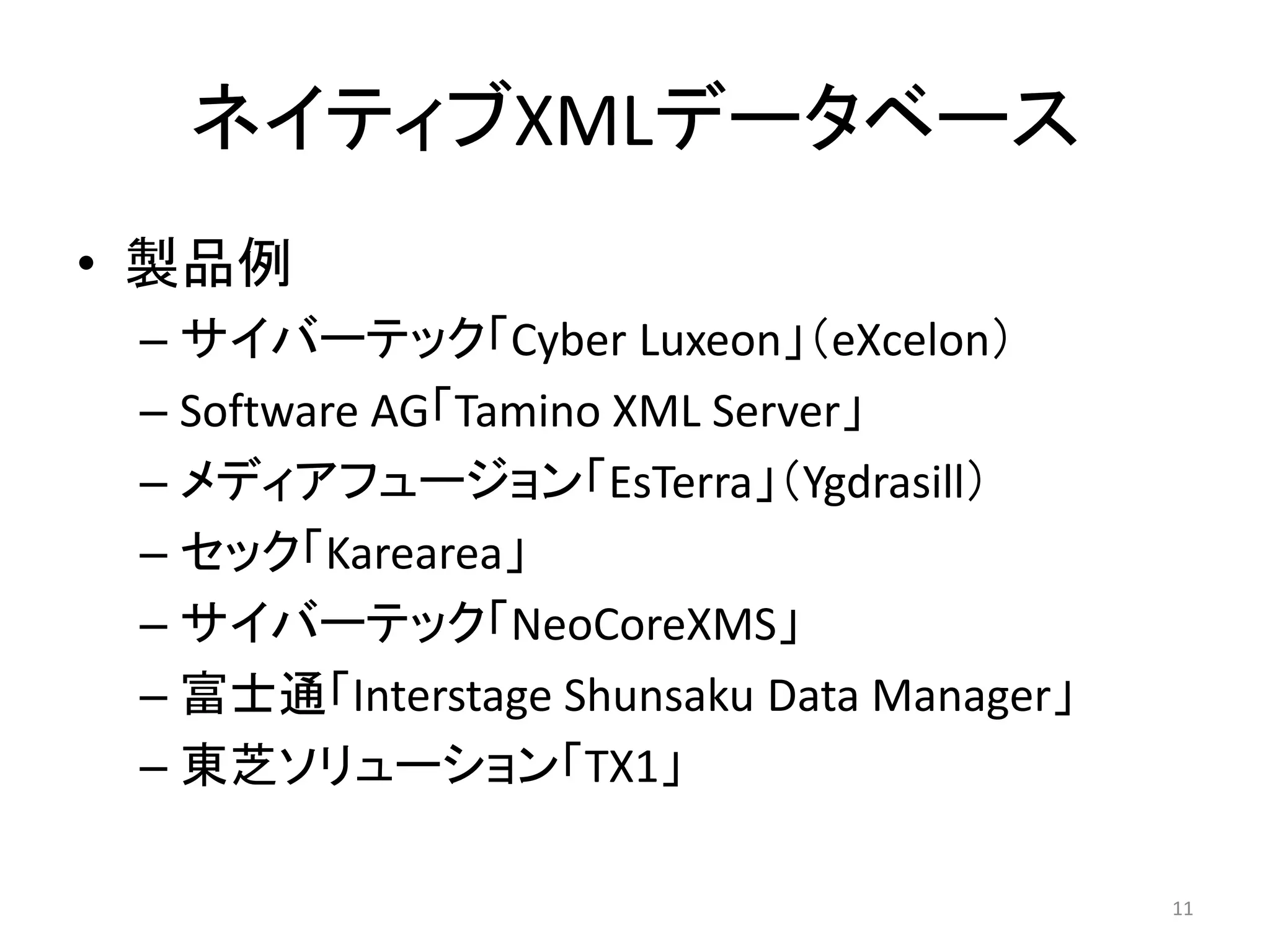 ネイティブXMLデータベース
• 製品例
 – サイバーテック「Cyber Luxeon」（eXcelon）
 – Software AG「Tamino XML Server」
 – メディアフュージョン「EsTerra」（Ygdrasill）
 – セック「Karearea」
 – サイバーテック「NeoCoreXMS」
 – 富士通「Interstage Shunsaku Data Manager」
 – 東芝ソリューション「TX1」

                                           11
 