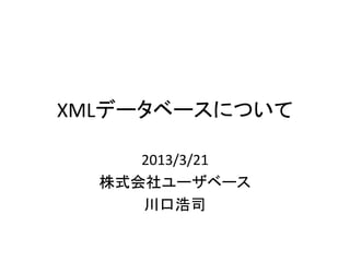 XMLデータベースについて

     2013/3/21
  株式会社ユーザベース
     川口浩司
 
