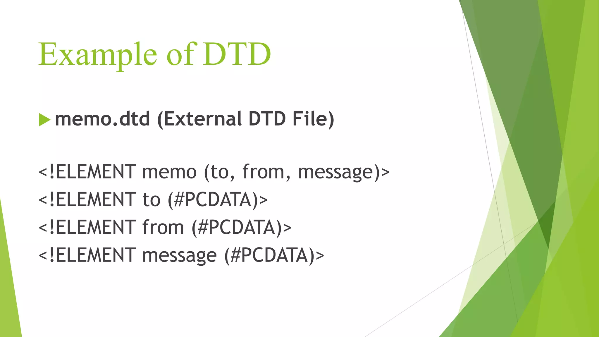 Example of DTD  memo.dtd (External DTD File) <!ELEMENT memo (to, from, message)> <!ELEMENT to (#PCDATA)> <!ELEMENT from (#PCDATA)> <!ELEMENT message (#PCDATA)> 