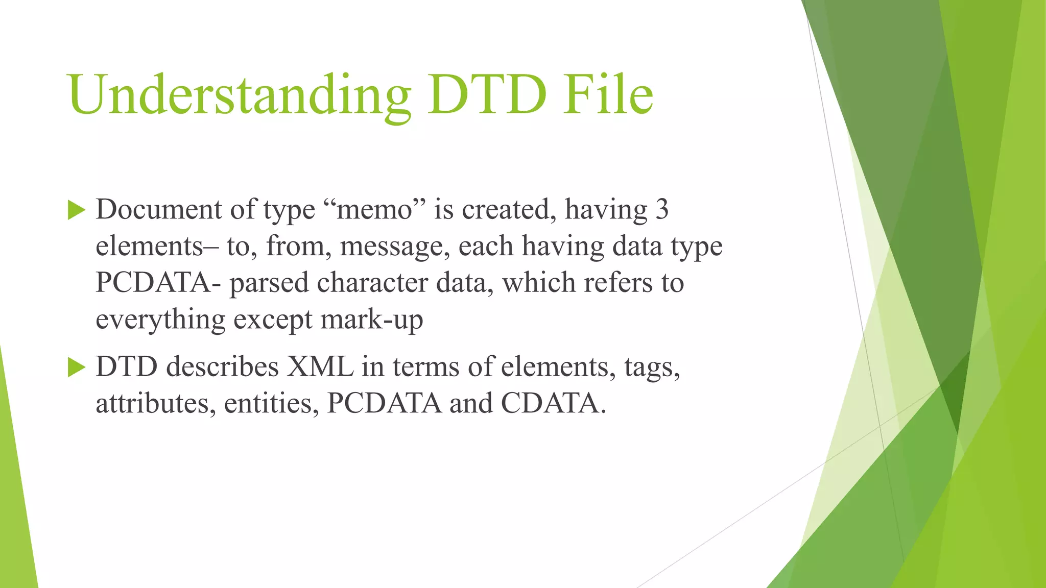 Understanding DTD File  Document of type “memo” is created, having 3 elements– to, from, message, each having data type PCDATA- parsed character data, which refers to everything except mark-up  DTD describes XML in terms of elements, tags, attributes, entities, PCDATA and CDATA. 