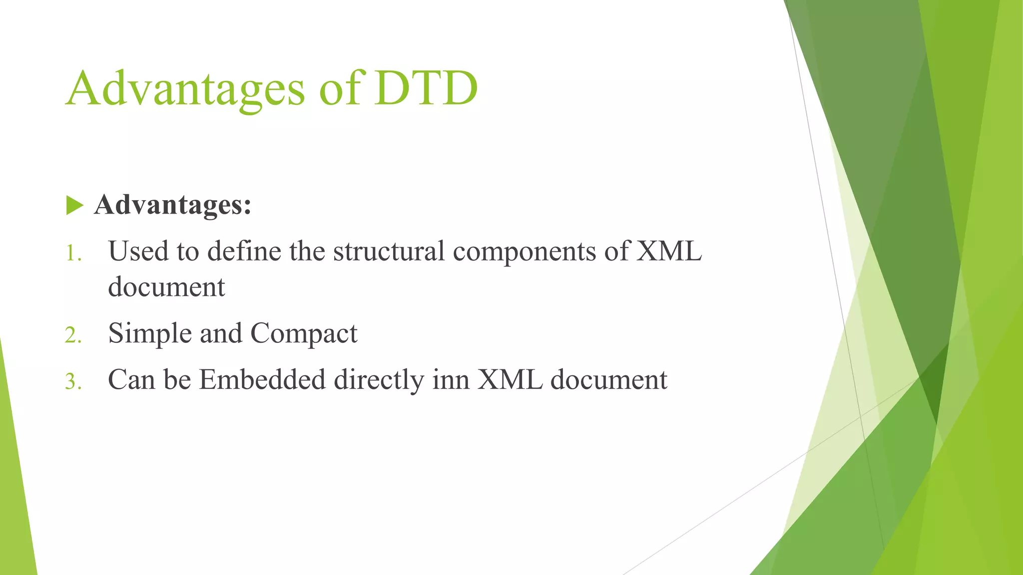 Advantages of DTD  Advantages: 1. Used to define the structural components of XML document 2. Simple and Compact 3. Can be Embedded directly inn XML document 