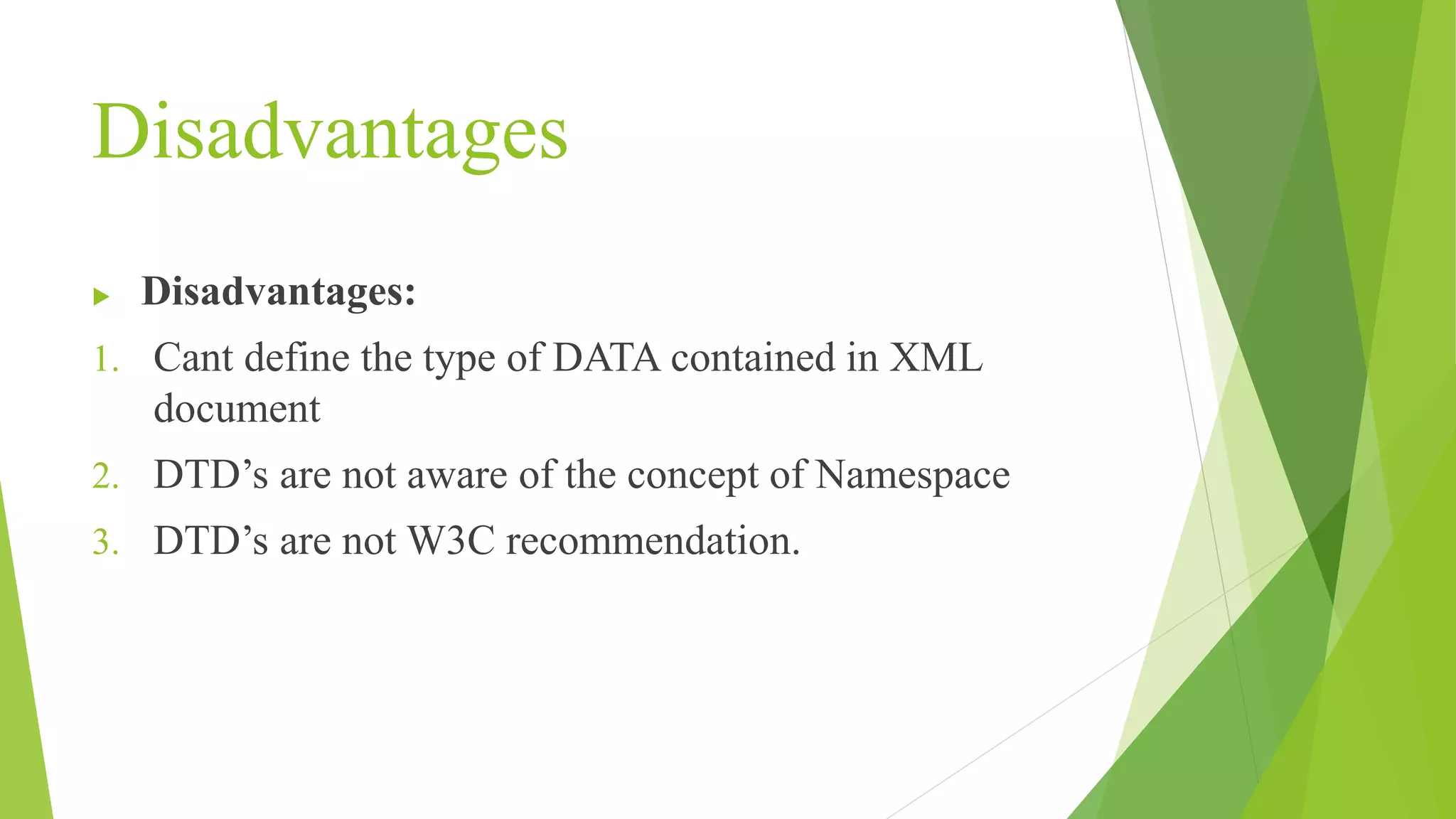 Disadvantages  Disadvantages: 1. Cant define the type of DATA contained in XML document 2. DTD’s are not aware of the concept of Namespace 3. DTD’s are not W3C recommendation. 