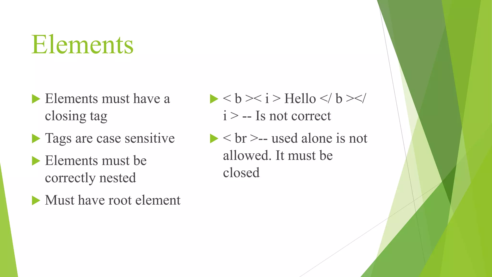 Elements  Elements must have a closing tag  Tags are case sensitive  Elements must be correctly nested  Must have root element  < b >< i > Hello </ b ></ i > -- Is not correct  < br >-- used alone is not allowed. It must be closed 