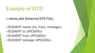 Example of DTD
 memo.dtd (External DTD File)
<!ELEMENT memo (to, from, message)>
<!ELEMENT to (#PCDATA)>
<!ELEMENT from (#PCDATA)>
<!ELEMENT message (#PCDATA)>
 