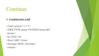 Continue
 readmemo.xml
<?xml version=“1.1”?>
<!DOCTYPE memo SYSTEM memo.dtd>
<memo>
<to>XYZ</to>
<from>ABC</from>
<message>Hello</message>
</memo>
 