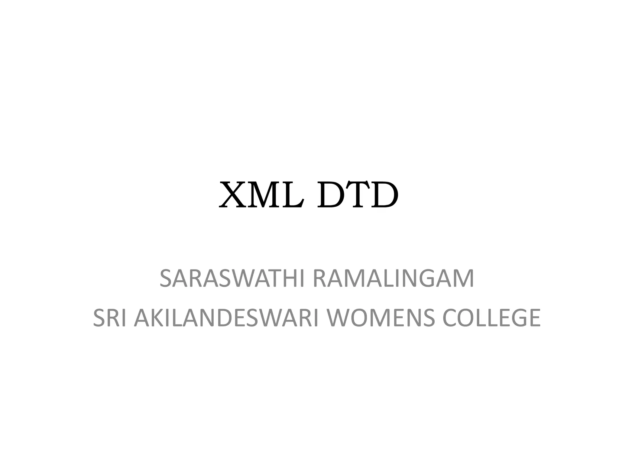 XML DTD
SARASWATHI RAMALINGAM
SRI AKILANDESWARI WOMENS COLLEGE
 