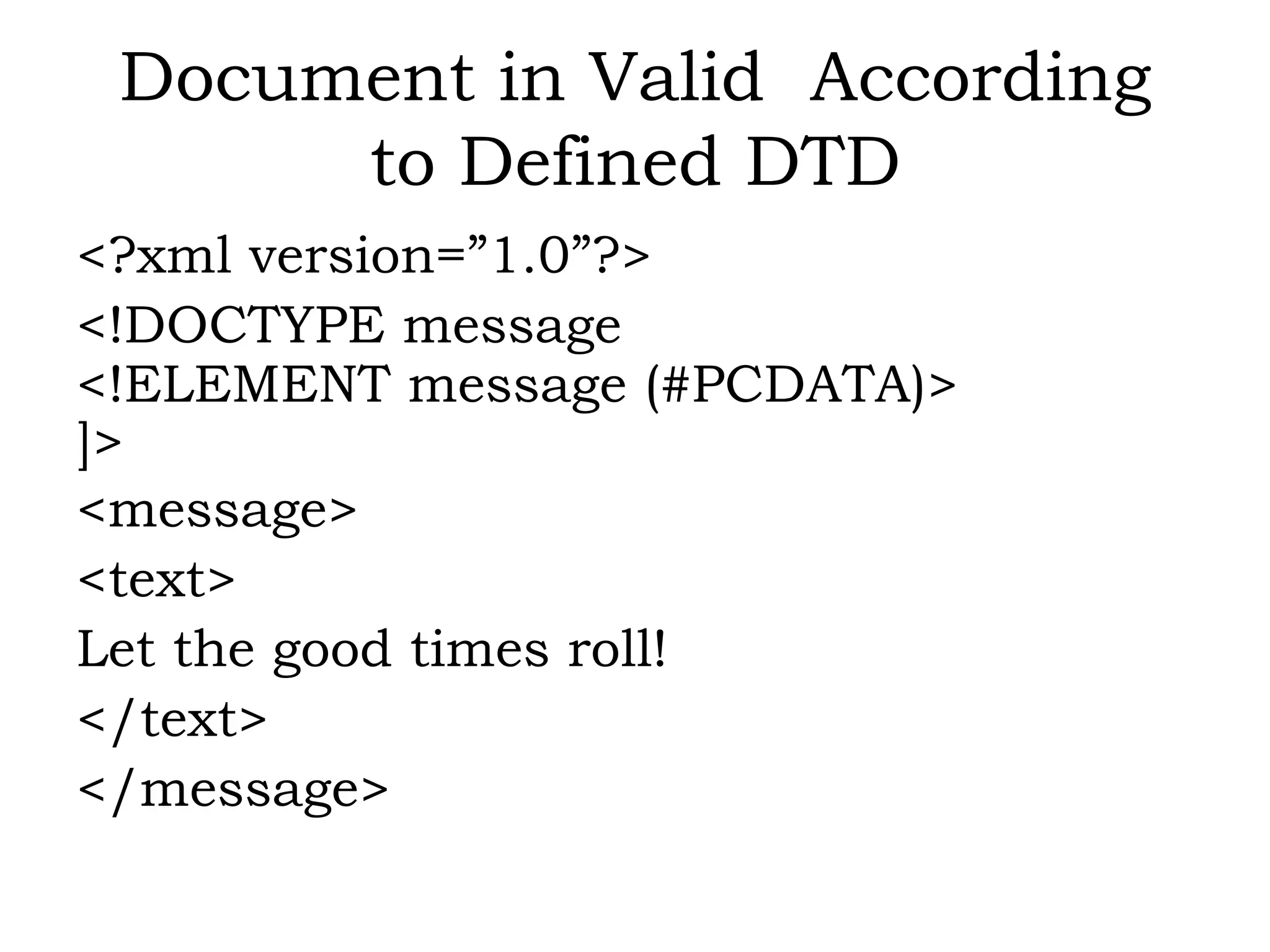 Document in Valid According
to Defined DTD
<?xml version=”1.0”?>
<!DOCTYPE message
<!ELEMENT message (#PCDATA)>
]>
<message>
<text>
Let the good times roll!
</text>
</message>
 