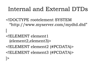 Internal and External DTDs
<!DOCTYPE rootelement SYSTEM
“http://www.myserver.com/mydtd.dtd”
[
<!ELEMENT element1
(element2,element3)>
<!ELEMENT element2 (#PCDATA)>
<!ELEMENT element3 (#PCDATA)>
]>
 