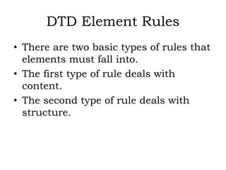 DTD Element Rules
• There are two basic types of rules that
elements must fall into.
• The first type of rule deals with
content.
• The second type of rule deals with
structure.
 