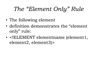 The “Element Only” Rule
• The following element
• definition demonstrates the “element
only” rule:
• <!ELEMENT elementname (element1,
element2, element3)>
 