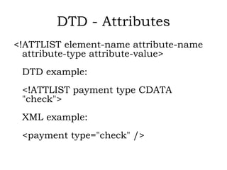 DTD - Attributes
<!ATTLIST element-name attribute-name
attribute-type attribute-value>
DTD example:
<!ATTLIST payment type CDATA
"check">
XML example:
<payment type="check" />
 