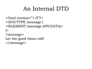 An Internal DTD
<?xml version=”1.0”?>
<!DOCTYPE message [
<!ELEMENT message (#PCDATA)>
]>
<message>
Let the good times roll!
</message>
 