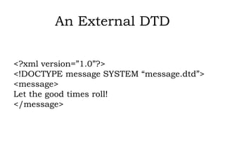 An External DTD
<?xml version=”1.0”?>
<!DOCTYPE message SYSTEM “message.dtd”>
<message>
Let the good times roll!
</message>
 