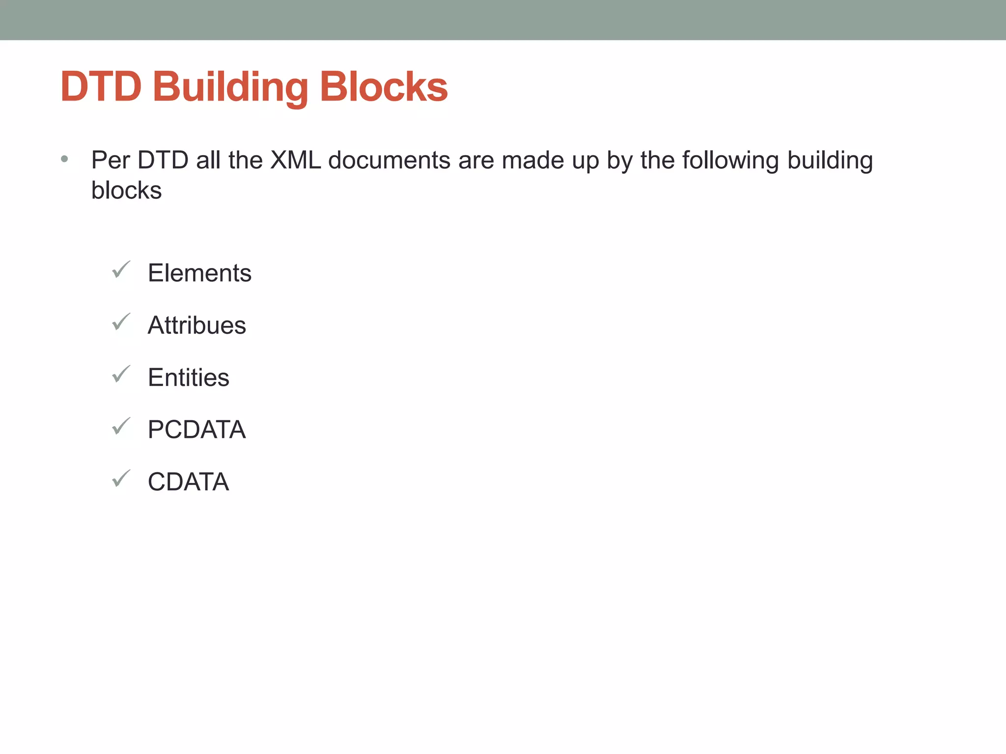 DTD Building Blocks 
• Per DTD all the XML documents are made up by the following building 
blocks 
 Elements 
 Attribues 
 Entities 
 PCDATA 
 CDATA 
 