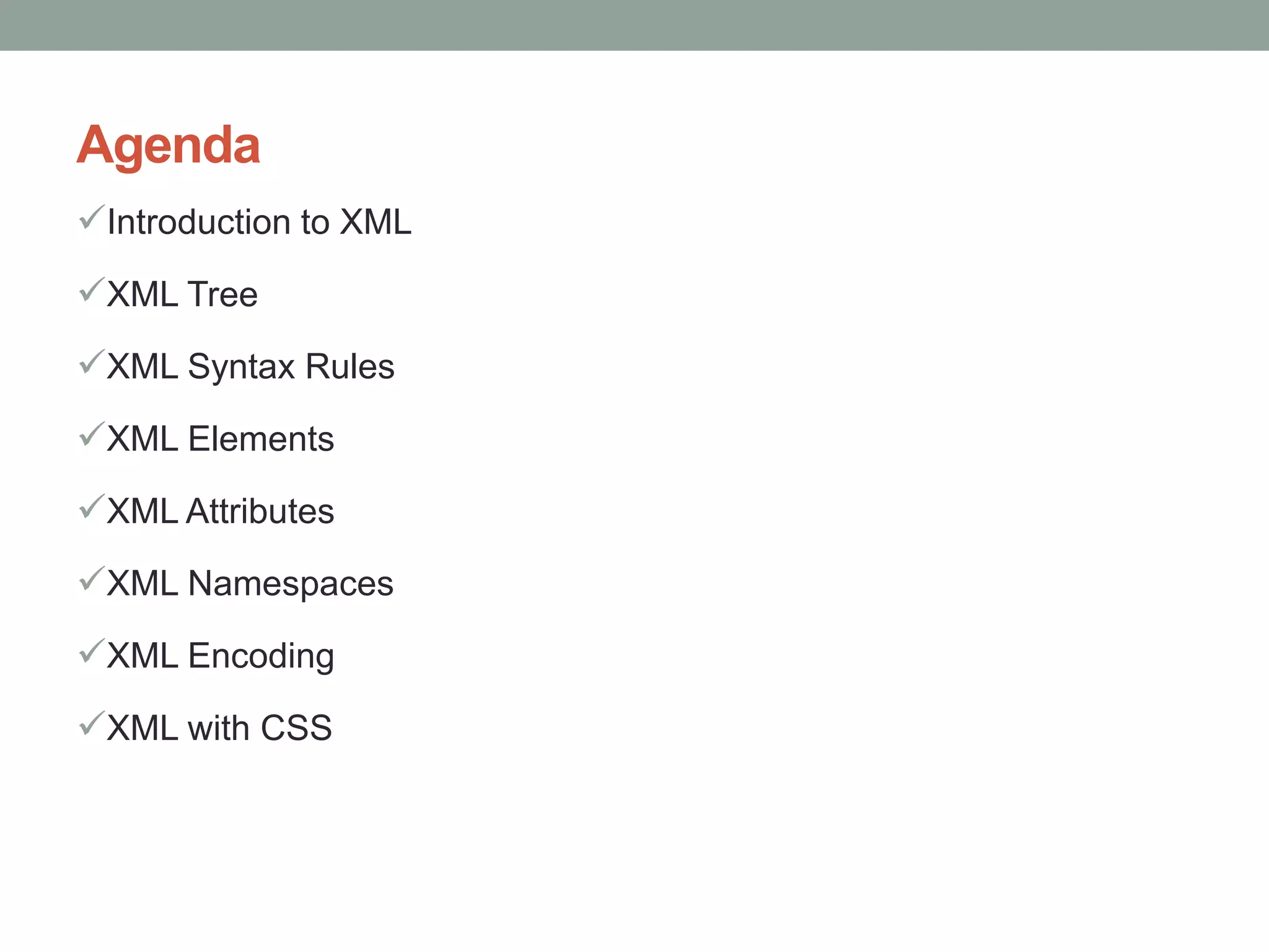 Agenda 
Introduction to XML 
XML Tree 
XML Syntax Rules 
XML Elements 
XML Attributes 
XML Namespaces 
XML Encoding 
XML with CSS 
 