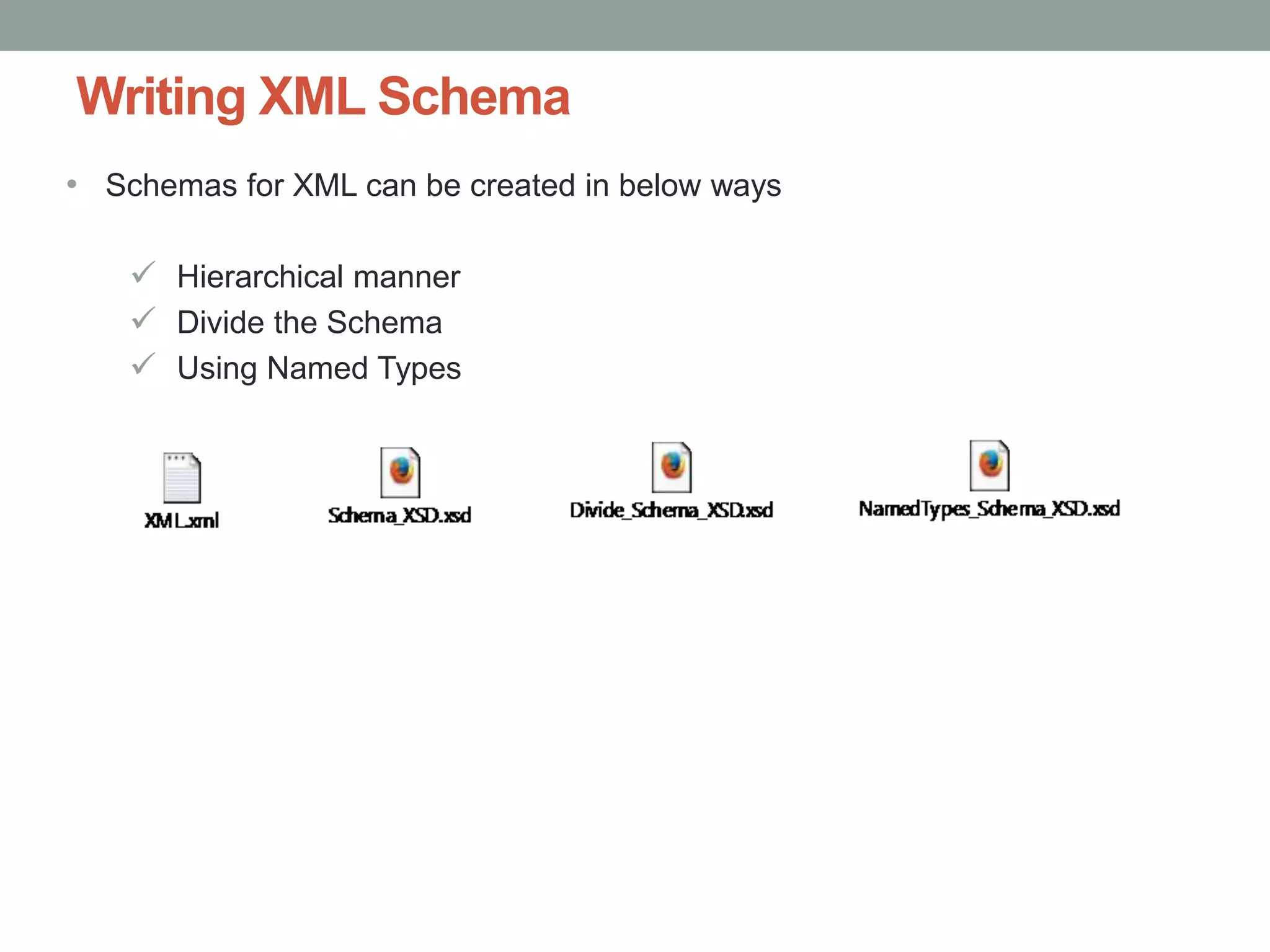 Writing XML Schema 
• Schemas for XML can be created in below ways 
 Hierarchical manner 
 Divide the Schema 
 Using Named Types 
 