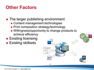 Other Factors

       The larger publishing environment
            Content management technologies
            Print composition strategy/technology
            Willingness/opportunity to change products to
             achieve efficiency
   Existing licensing
   Existing skillsets

                                                        CMS



                                                   24

©2010 Really Strategies, Inc. | www.reallysi.com
 