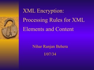 XML Encryption:  Processing Rules for XML Elements and Content Nihar Ranjan Behera I/07/34 