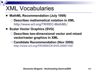XML Vocabularies MathML Recommendation (July 1999) Describes mathematical notation in XML http://www.w3.org/TR/REC-MathML/ Scalar Vector Graphics (SVG)  Describes two-dimensional vector and mixed vector/raster graphics in XML Candidate Recommendation (Nov 2000) http://www.w3.org/TR/2000/CR-SVG-20001102/ 