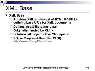 XML Base XML Base  Provides XML equivalent of HTML BASE for defining base URIs for XML documents Defines an attribute xml:base Originally needed by XLink In future will impact other XML specs XBase Proposed Rec (Dec 2000) http://www.w3.org/TR/xmlbase 