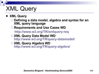 XML Query XML Query Defining a data model, algebra and syntax for an XML query language Requirements and Use Cases WD http://www.w3.org/TR/xmlquery-req XML Query Data Model WD  http://www.w3.org/TR/query-datamodel/ XML Query Algebra WD  http://www.w3.org/TR/query-algebra/ 