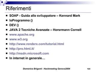 Riferimenti SOAP - Guida allo sviluppatore – Kennard Mark  IoProgrammo () DEV () JAVA 2 Tecniche Avanzate – Horsrmann Cornell www.apache.org www.w3.org http://www.renderx.com/tutorial.html http://pro.html.it/ http:// msdn.microsoft.com In internet in generale… 