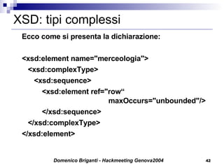 XSD: tipi complessi Ecco come si presenta la dichiarazione: <xsd:element name="merceologia">   <xsd:complexType>   <xsd:sequence>   <xsd:element ref="row“    maxOccurs="unbounded"/>   </xsd:sequence>   </xsd:complexType> </xsd:element> 