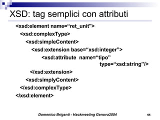 XSD: tag semplici con attributi <xsd:element name=“ret_unit">   <xsd:complexType> <xsd:simpleContent>   <xsd:extension base=“xsd:integer”>   <xsd:attribute  name=“tipo”    type=“xsd:string”/>   </xsd:extension> <xsd:simplyContent>   </xsd:complexType> </xsd:element> 