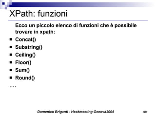 XPath: funzioni Ecco un piccolo elenco di funzioni che è possibile trovare in xpath: Concat() Substring() Ceiling() Floor() Sum() Round() … . 