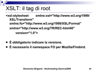 XSLT: il tag di root <xsl:stylesheet  xmlns:xsl="http://www.w3.org/1999/XSL/Transform" xmlns:fo="http://www.w3.org/1999/XSL/Format"  xmlns="http://www.w3.org/TR/REC-html40" version="1.0"> È obbligatorio indicare la versione. È necessario il namespace FO per Mozilla/Firebird. 