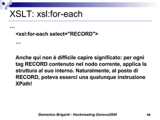 XSLT: xsl:for-each … <xsl:for-each select="RECORD"> … Anche qui non è difficile capire significato: per ogni tag RECORD contenuto nel nodo corrente, applica la struttura al suo interno. Naturalmente, al posto di RECORD, poteva esserci una qualunque instruzione XPath! 