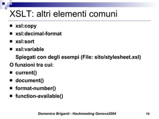 XSLT: altri elementi comuni xsl:copy xsl:decimal-format xsl:sort xsl:variable Spiegati con degli esempi (File: sito/stylesheet.xsl) O funzioni tra cui: current() document() format-number() function-available() 