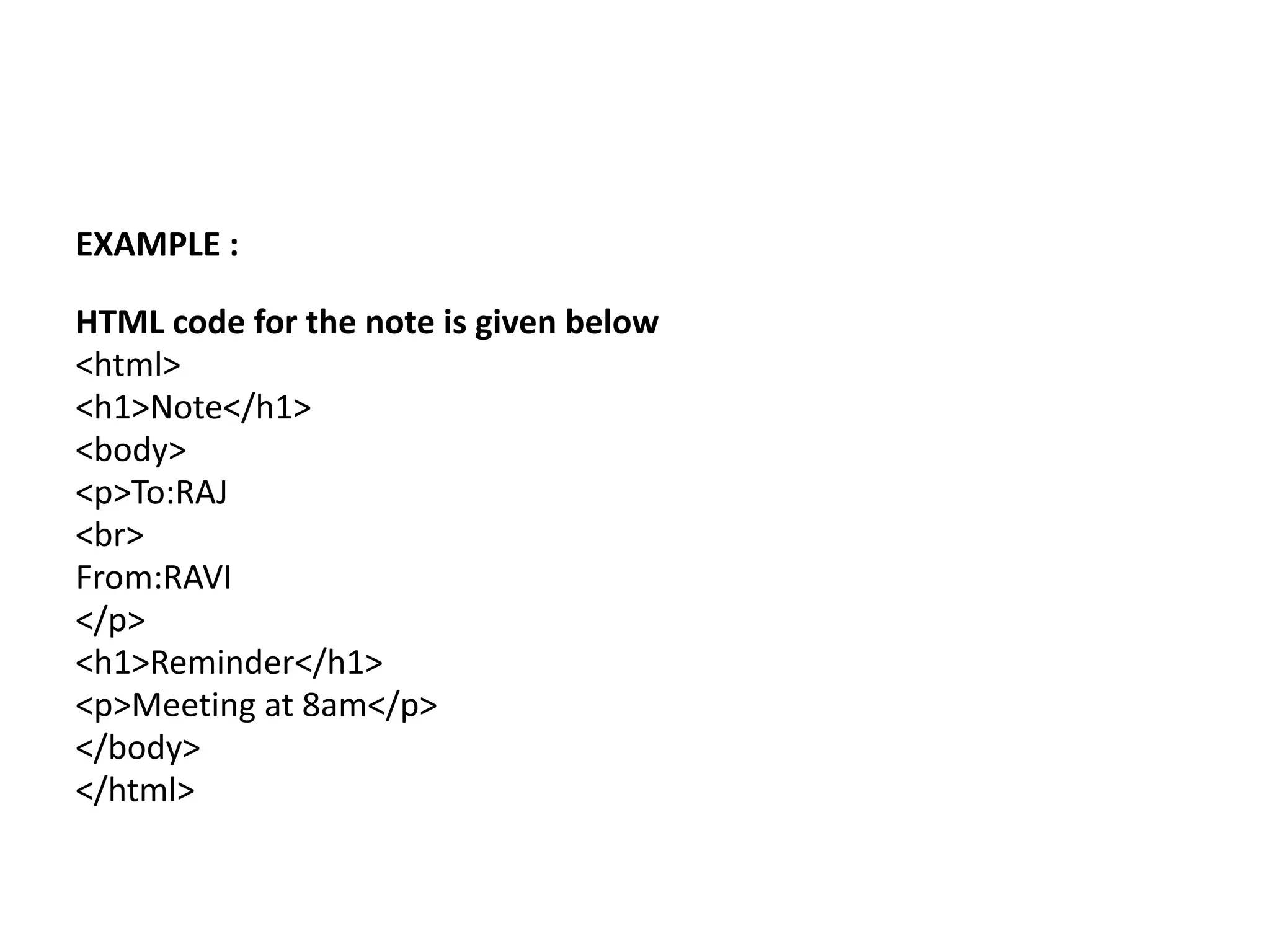 EXAMPLE : HTML code for the note is given below <html> <h1>Note</h1> <body> <p>To:RAJ <br> From:RAVI </p> <h1>Reminder</h1> <p>Meeting at 8am</p> </body> </html> 