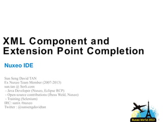 XML Component and
Extension Point Completion
Nuxeo IDE
Sun Seng David TAN
Ex Nuxeo Team Member (2007-2013)
SERLI
- Java Developer (Nuxeo, Eclipse RCP)
- Open-source contributions (Jboss Weld, Nuxeo)
- Training (Selenium) / Talk (Concordion – Breizhcamp)

1

 