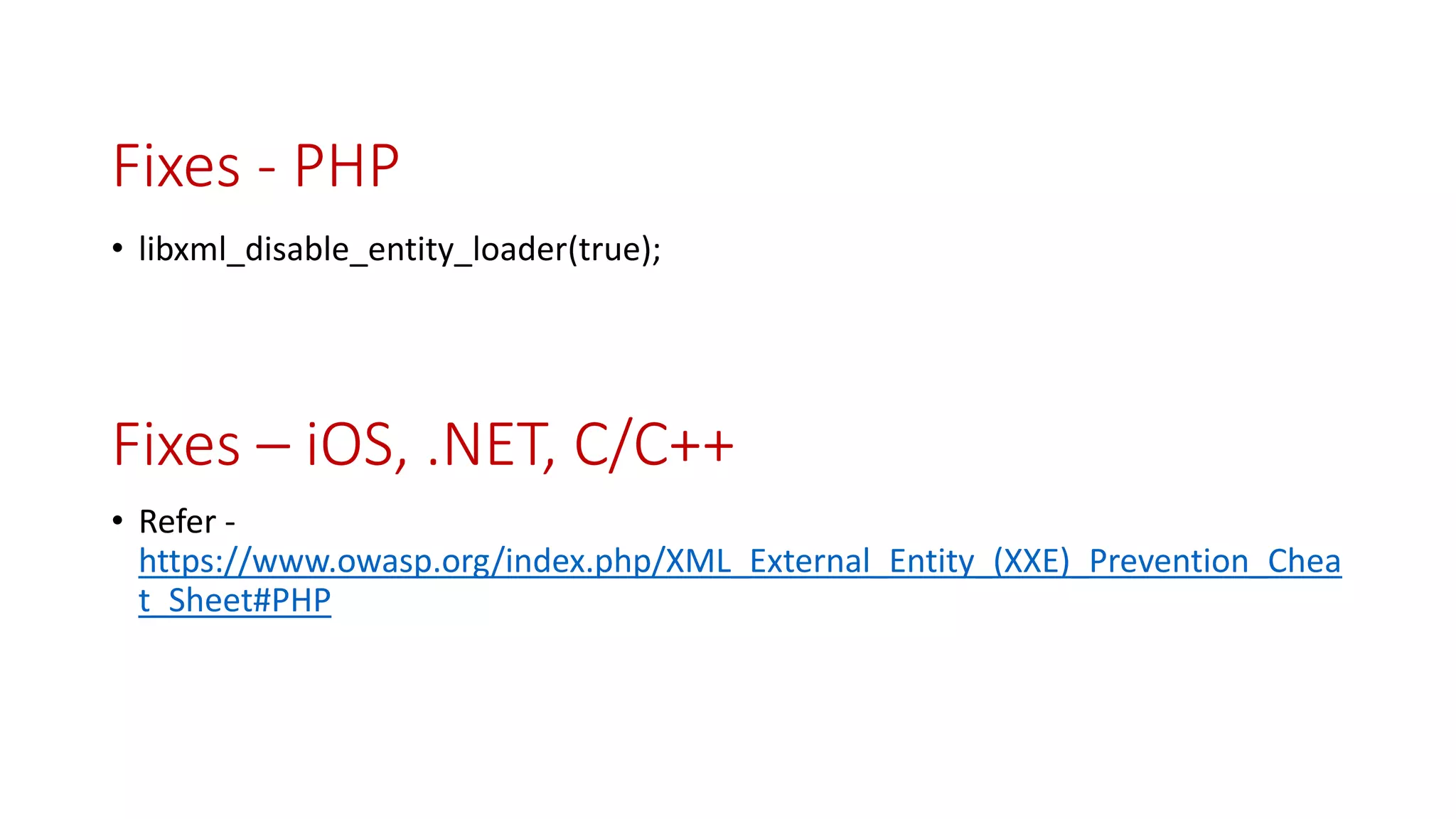 Fixes - PHP
• libxml_disable_entity_loader(true);
• Refer -
https://www.owasp.org/index.php/XML_External_Entity_(XXE)_Prevention_Chea
t_Sheet#PHP
Fixes – iOS, .NET, C/C++
 