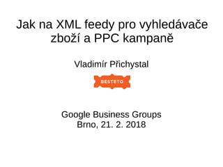 Jak na XML feedy pro vyhledávače
zboží a PPC kampaně
Vladimír Přichystal
Google Business Groups
Brno, 21. 2. 2018
 