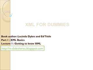 XML FOR DUMMIES

Book author: Lucinda Dykes and Ed Tittle
Part 1 : XML Basics
Lecture 1 : Getting to know XML
http://it-slideshares.blogspot.com
 