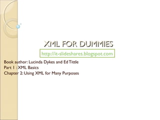 XML FOR DUMMIES
                    http://it-slideshares.blogspot.com
Book author: Lucinda Dykes and Ed Tittle
Part 1 : XML Basics
Chapter 2: Using XML for Many Purposes
 