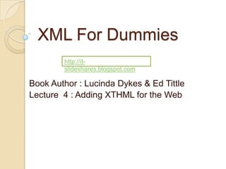 XML For Dummies
        http://it-
        slideshares.blogspot.com

Book Author : Lucinda Dykes & Ed Tittle
Lecture 4 : Adding XTHML for the Web
 