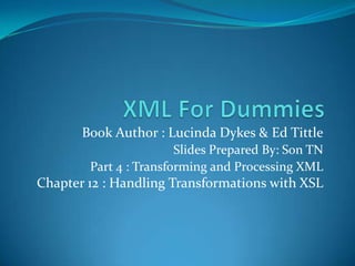 XML For Dummies Book Author : Lucinda Dykes & Ed Tittle Slides Prepared By: Son TN Part 4 : Transforming and Processing XML Chapter 12 : Handling Transformations with XSL 