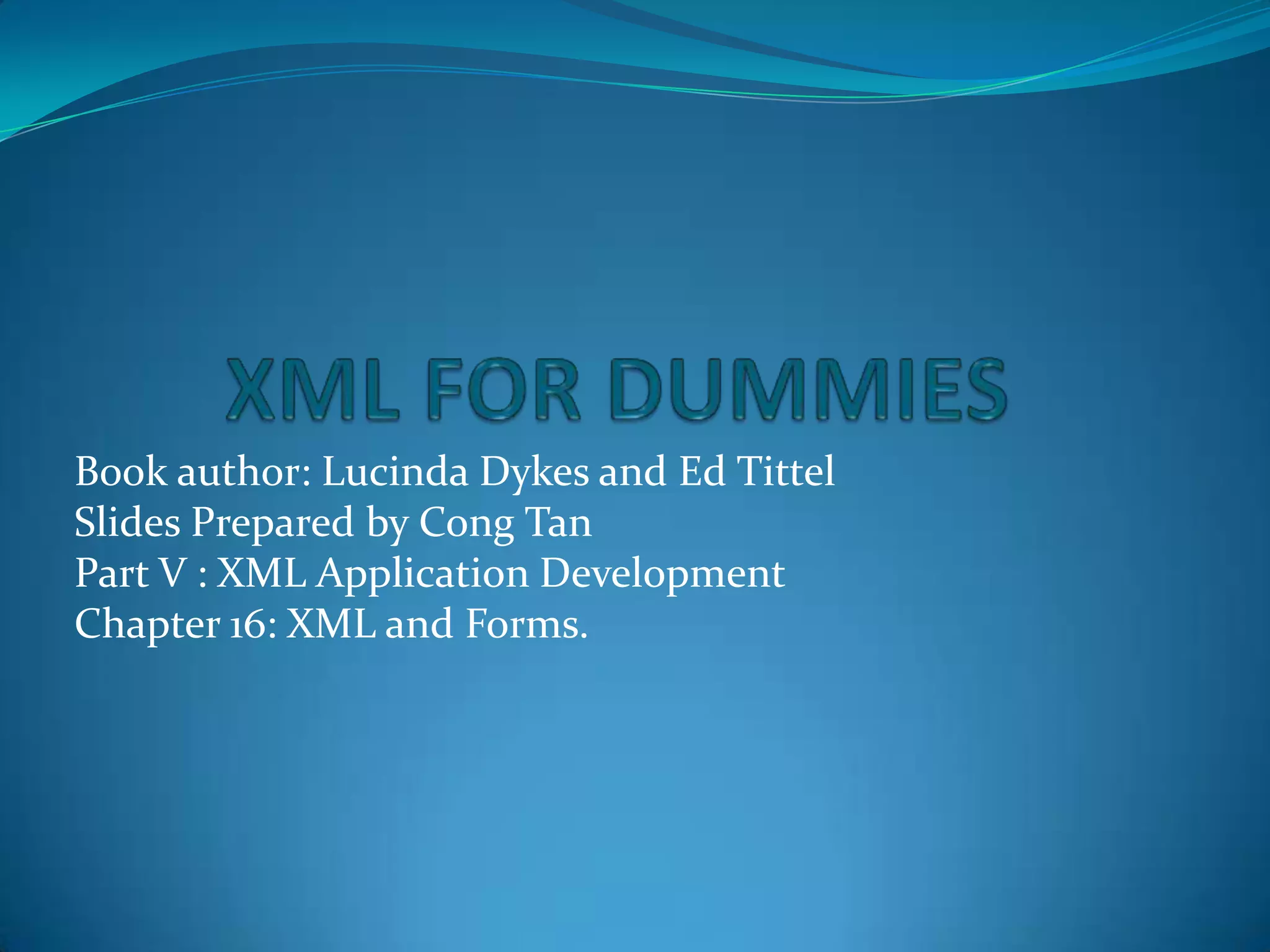 XML FOR DUMMIESBook author: Lucinda Dykes and Ed TittelSlides Prepared by Cong TanPart V : XML Application DevelopmentChapter 16: XML and Forms.